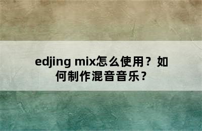 edjing mix怎么使用？如何制作混音音乐？